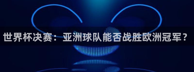 足球世界杯2026：世界杯决赛：亚洲球队能否战胜欧洲冠军？