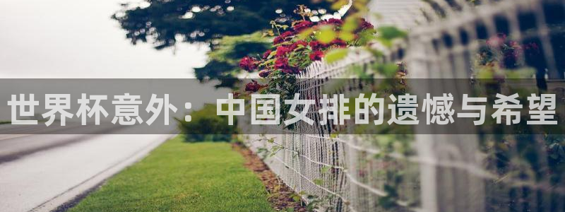 西超杯直播：世界杯意外：中国女排的遗憾与希望