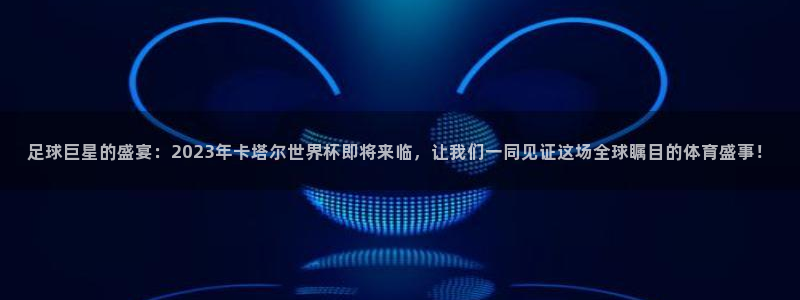 世界杯球队排名：足球巨星的盛宴：2023年卡塔尔世界杯即将来临，让我们一同见证这场全球瞩目的体育盛事！
