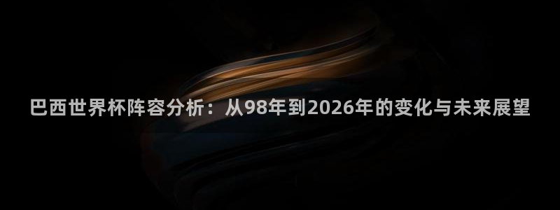 2026世界杯买球：巴西世界杯阵容分析：从98年到2026年的变化与未来展望