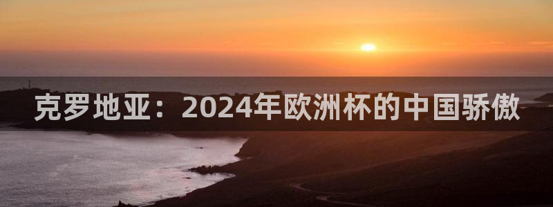 世界杯直播在线观看入口：克罗地亚：2024年欧洲杯的中国骄傲